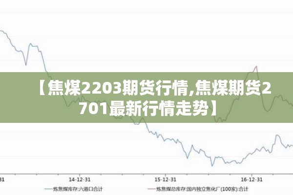 【焦煤2203期货行情,焦煤期货2701最新行情走势】 【焦煤2203期货行情,焦煤期货2701最新行情走势】