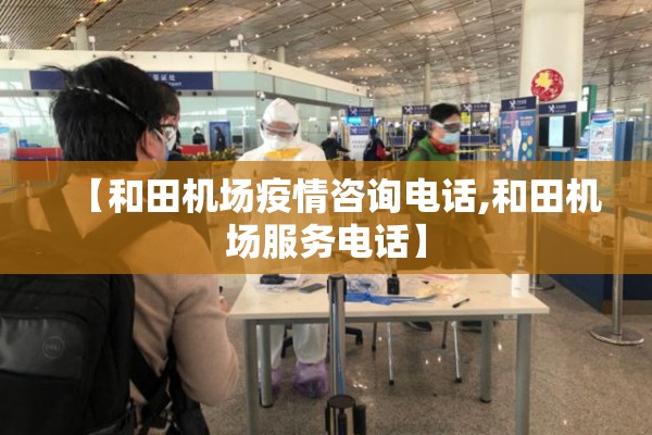 【和田机场疫情咨询电话,和田机场服务电话】