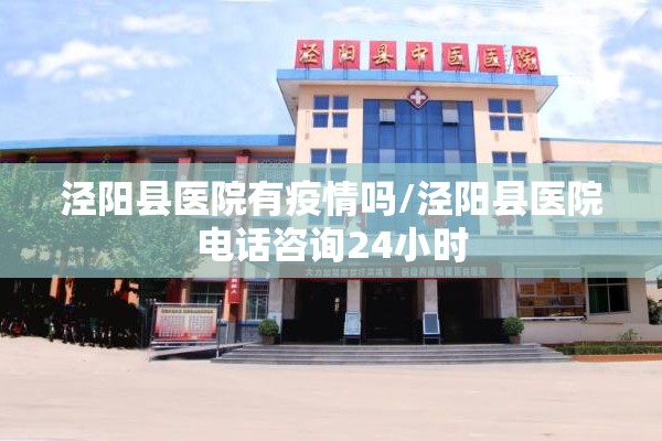 泾阳县医院有疫情吗/泾阳县医院电话咨询24小时 泾阳县医院有疫情吗/泾阳县医院电话咨询24小时