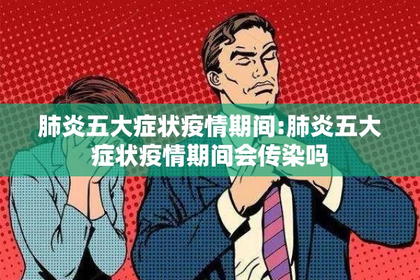 肺炎五大症状疫情期间:肺炎五大症状疫情期间会传染吗 肺炎五大症状疫情期间:肺炎五大症状疫情期间会传染吗
