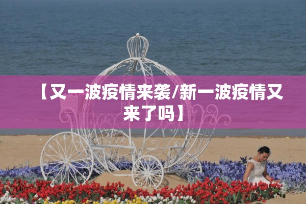 【又一波疫情来袭/新一波疫情又来了吗】 【又一波疫情来袭/新一波疫情又来了吗】