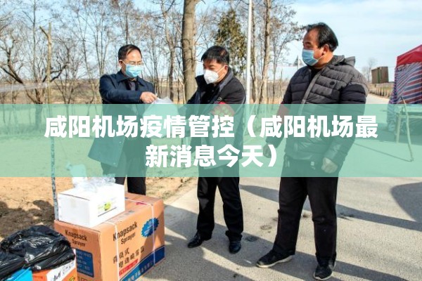 咸阳机场疫情管控(咸阳机场最新消息今天) 咸阳机场疫情管控(咸阳机场最新消息今天)