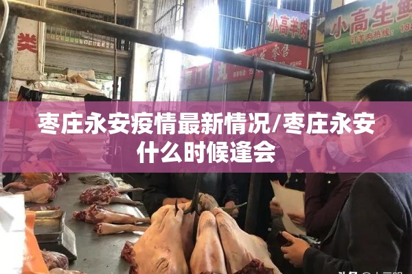 枣庄永安疫情最新情况/枣庄永安什么时候逢会
