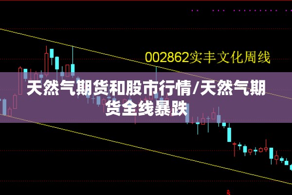 天然气期货和股市行情/天然气期货全线暴跌