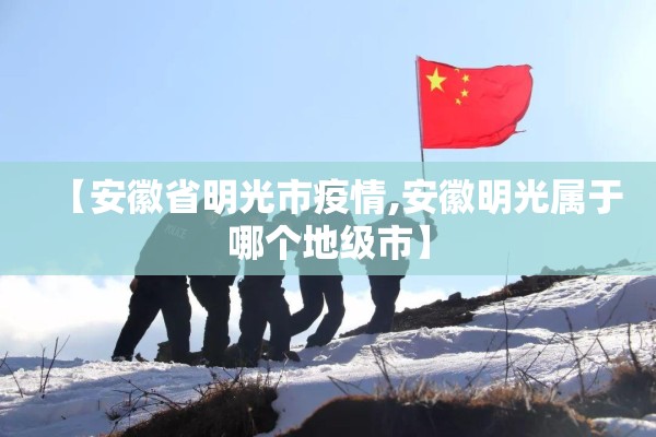 【安徽省明光市疫情,安徽明光属于哪个地级市】 【安徽省明光市疫情,安徽明光属于哪个地级市】