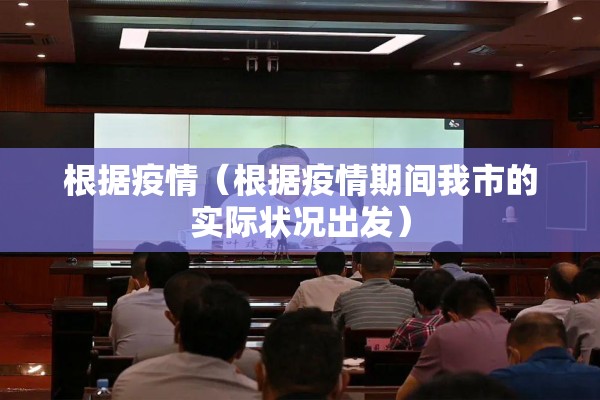 根据疫情(根据疫情期间我市的实际状况出发) 根据疫情(根据疫情期间我市的实际状况出发)