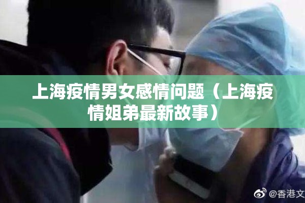 上海疫情男女感情问题(上海疫情姐弟最新故事) 上海疫情男女感情问题(上海疫情姐弟最新故事)