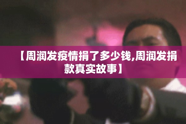 【周润发疫情捐了多少钱,周润发捐款真实故事】 【周润发疫情捐了多少钱,周润发捐款真实故事】