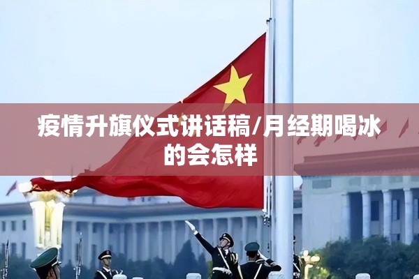 疫情升旗仪式讲话稿/月经期喝冰的会怎样 疫情升旗仪式讲话稿/月经期喝冰的会怎样