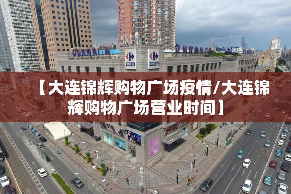 【大连锦辉购物广场疫情/大连锦辉购物广场营业时间】 【大连锦辉购物广场疫情/大连锦辉购物广场营业时间】