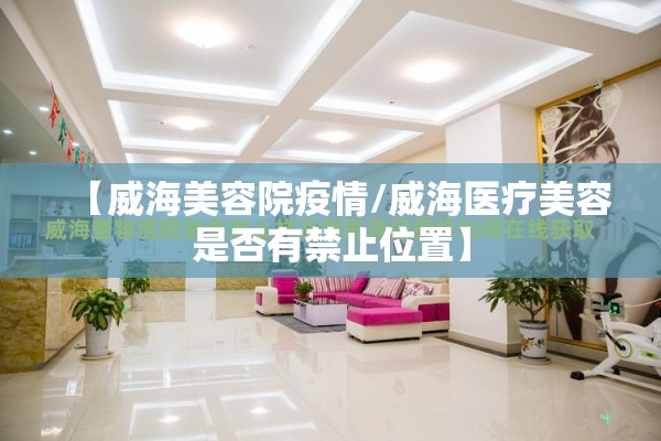 【威海美容院疫情/威海医疗美容是否有禁止位置】 【威海美容院疫情/威海医疗美容是否有禁止位置】