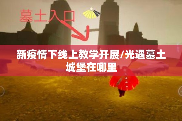 新疫情下线上教学开展/光遇墓土城堡在哪里 新疫情下线上教学开展/光遇墓土城堡在哪里