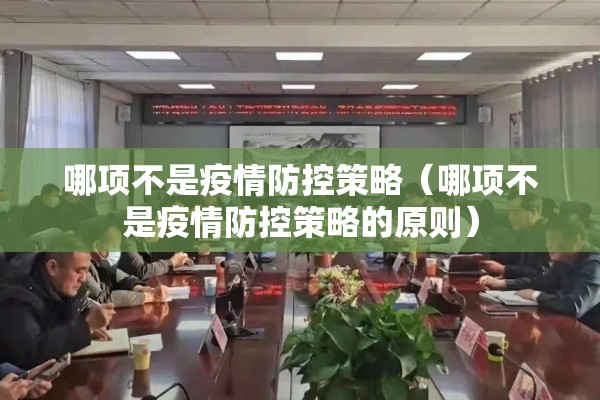 哪项不是疫情防控策略(哪项不是疫情防控策略的原则) 哪项不是疫情防控策略(哪项不是疫情防控策略的原则)