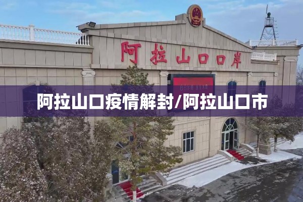 阿拉山口疫情解封/阿拉山口市 阿拉山口疫情解封/阿拉山口市