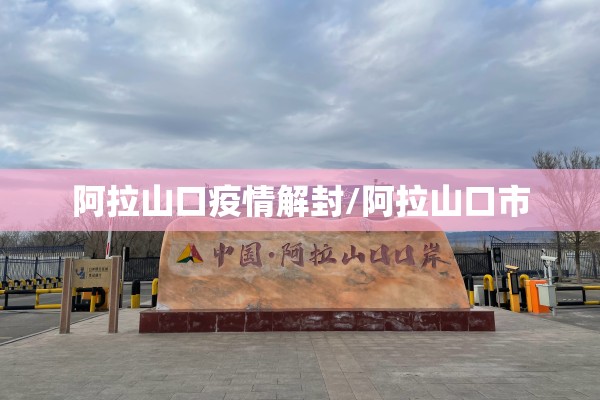 阿拉山口疫情解封/阿拉山口市 阿拉山口疫情解封/阿拉山口市