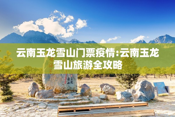 云南玉龙雪山门票疫情:云南玉龙雪山旅游全攻略 云南玉龙雪山门票疫情:云南玉龙雪山旅游全攻略