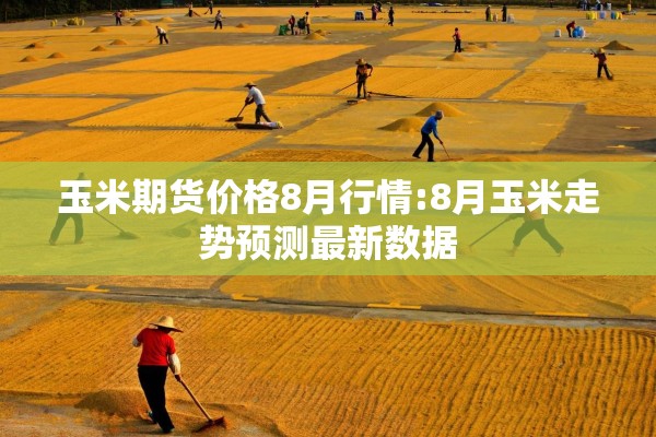 玉米期货价格8月行情:8月玉米走势预测最新数据 玉米期货价格8月行情:8月玉米走势预测最新数据