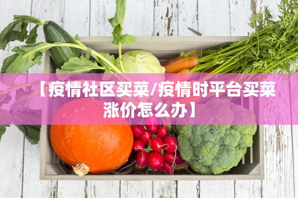 【疫情社区买菜/疫情时平台买菜涨价怎么办】 【疫情社区买菜/疫情时平台买菜涨价怎么办】