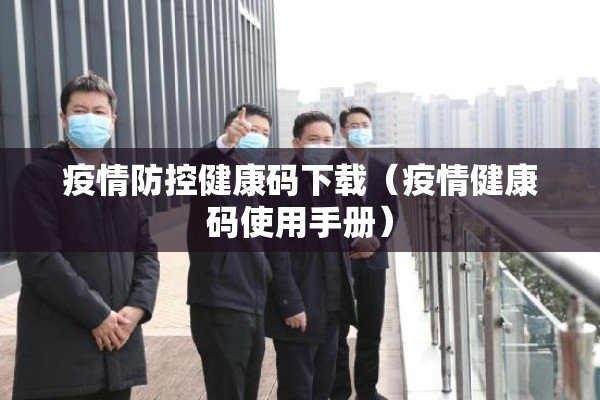 疫情防控健康码下载（疫情健康码使用手册）