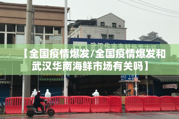 【全国疫情爆发/全国疫情爆发和武汉华南海鲜市场有关吗】 【全国疫情爆发/全国疫情爆发和武汉华南海鲜市场有关吗】