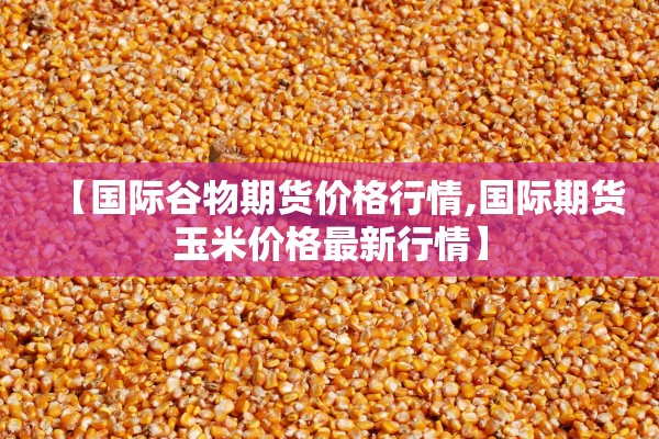 【国际谷物期货价格行情,国际期货玉米价格最新行情】 【国际谷物期货价格行情,国际期货玉米价格最新行情】