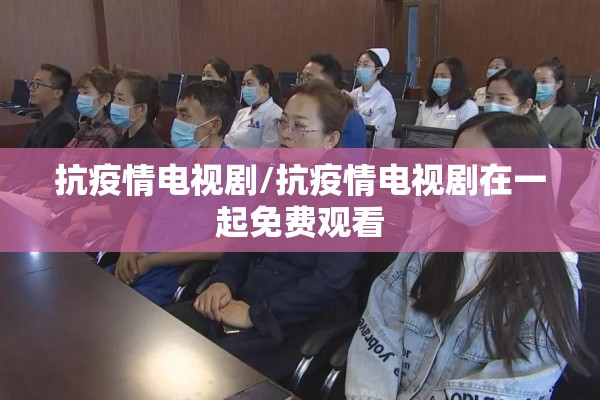 抗疫情电视剧/抗疫情电视剧在一起免费观看