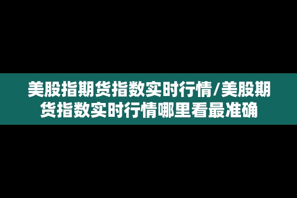 美股指期货指数实时行情/美股期货指数实时行情哪里看最准确 美股指期货指数实时行情/美股期货指数实时行情哪里看最准确