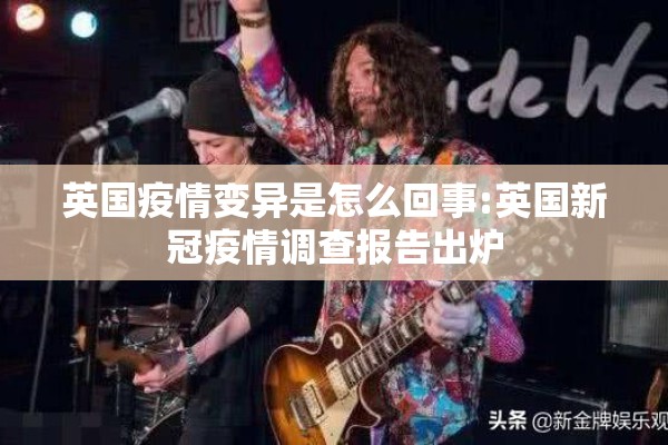 英国疫情变异是怎么回事:英国新冠疫情调查报告出炉 英国疫情变异是怎么回事:英国新冠疫情调查报告出炉