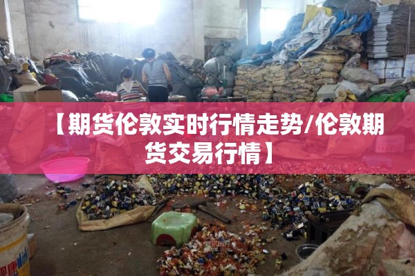 【期货伦敦实时行情走势/伦敦期货交易行情】