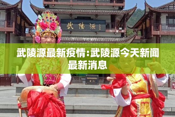 武陵源最新疫情:武陵源今天新闻最新消息 武陵源最新疫情:武陵源今天新闻最新消息