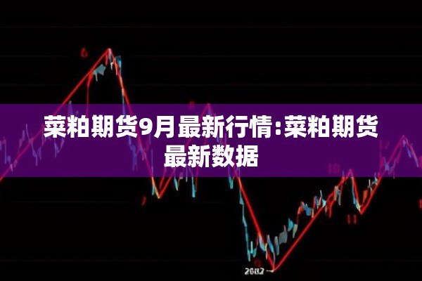 菜粕期货9月最新行情:菜粕期货最新数据