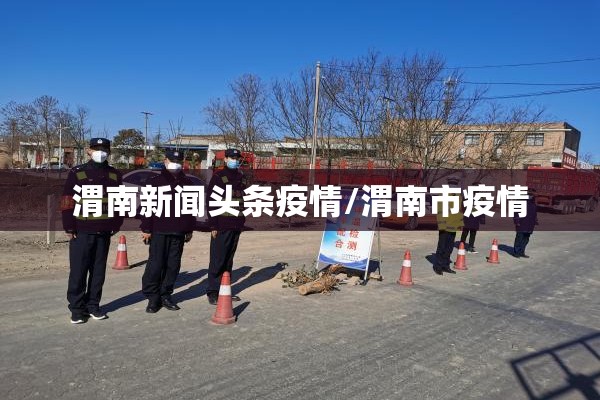 渭南新闻头条疫情/渭南市疫情 渭南新闻头条疫情/渭南市疫情