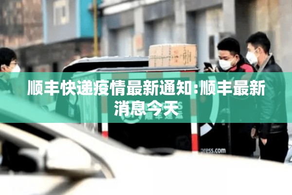 顺丰快递疫情最新通知:顺丰最新消息今天 顺丰快递疫情最新通知:顺丰最新消息今天