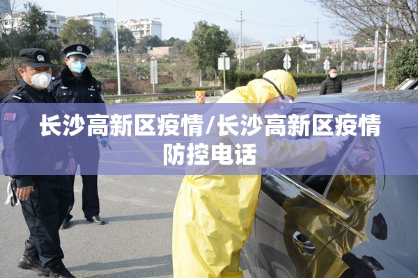 长沙高新区疫情/长沙高新区疫情防控电话 长沙高新区疫情/长沙高新区疫情防控电话