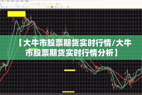 【大牛市股票期货实时行情/大牛市股票期货实时行情分析】 【大牛市股票期货实时行情/大牛市股票期货实时行情分析】