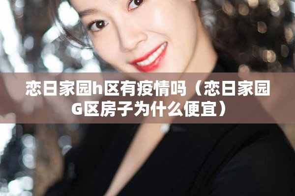 恋日家园h区有疫情吗（恋日家园G区房子为什么便宜）