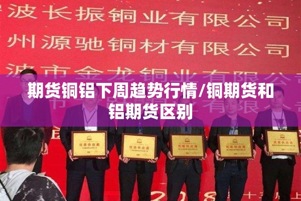 期货铜铝下周趋势行情/铜期货和铝期货区别