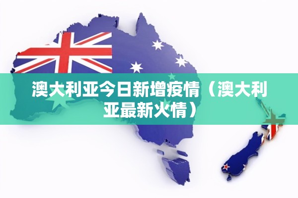 澳大利亚今日新增疫情(澳大利亚最新火情) 澳大利亚今日新增疫情(澳大利亚最新火情)
