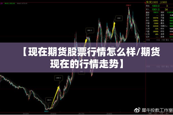 【现在期货股票行情怎么样/期货现在的行情走势】 【现在期货股票行情怎么样/期货现在的行情走势】