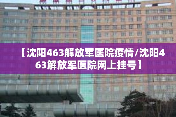 【沈阳463解放军医院疫情/沈阳463解放军医院网上挂号】