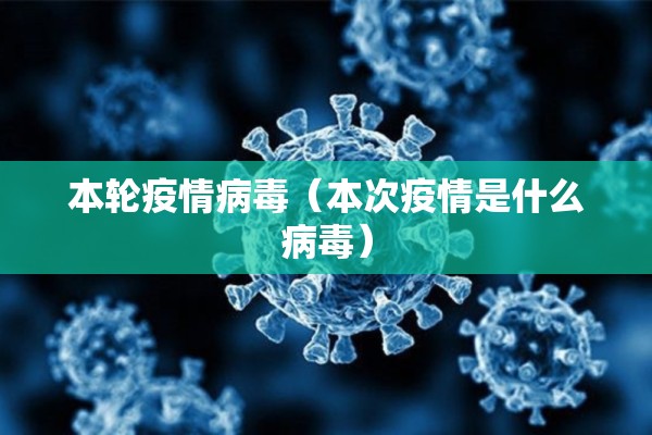 本轮疫情病毒（本次疫情是什么病毒）