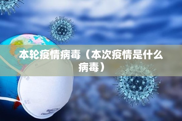 本轮疫情病毒（本次疫情是什么病毒）