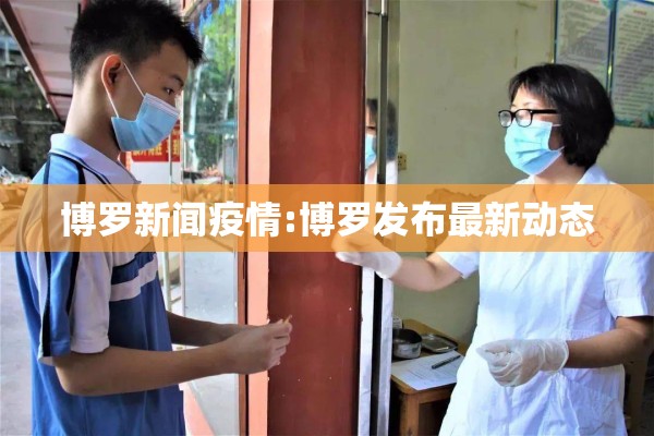 博罗新闻疫情:博罗发布最新动态 博罗新闻疫情:博罗发布最新动态