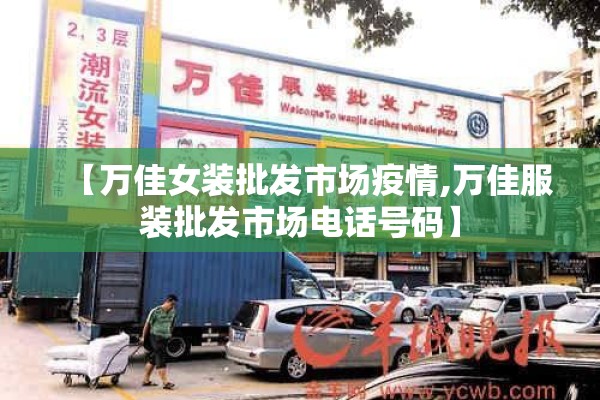 【万佳女装批发市场疫情,万佳服装批发市场电话号码】 【万佳女装批发市场疫情,万佳服装批发市场电话号码】