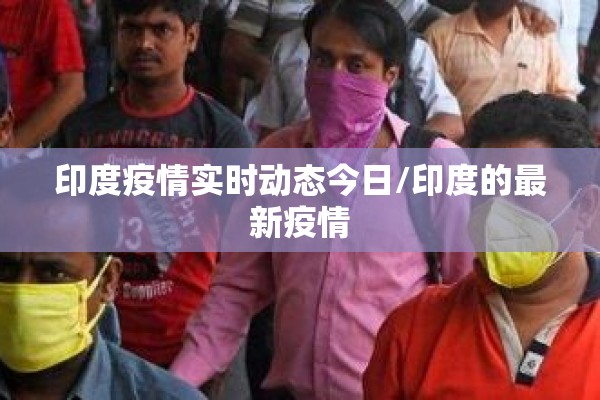 印度疫情实时动态今日/印度的最新疫情 印度疫情实时动态今日/印度的最新疫情