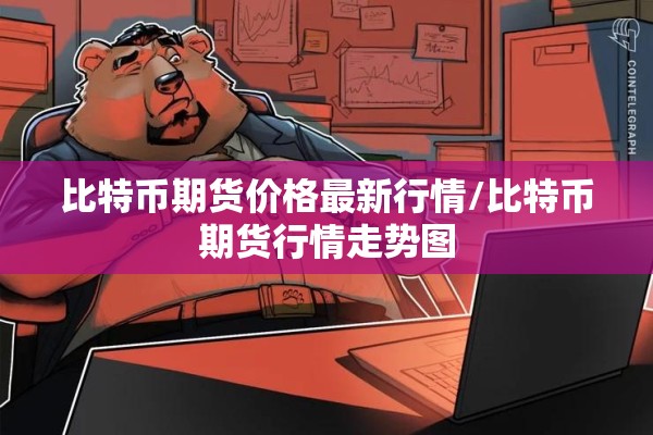 比特币期货价格最新行情/比特币期货行情走势图 比特币期货价格最新行情/比特币期货行情走势图