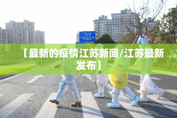 【最新的疫情江苏新闻/江苏最新发布】 【最新的疫情江苏新闻/江苏最新发布】