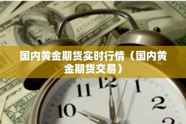 国内黄金期货实时行情(国内黄金期货交易) 国内黄金期货实时行情(国内黄金期货交易)