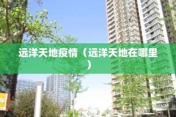 远洋天地疫情（远洋天地在哪里）