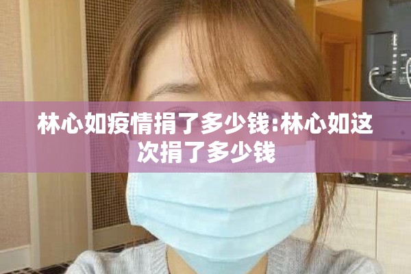 林心如疫情捐了多少钱:林心如这次捐了多少钱